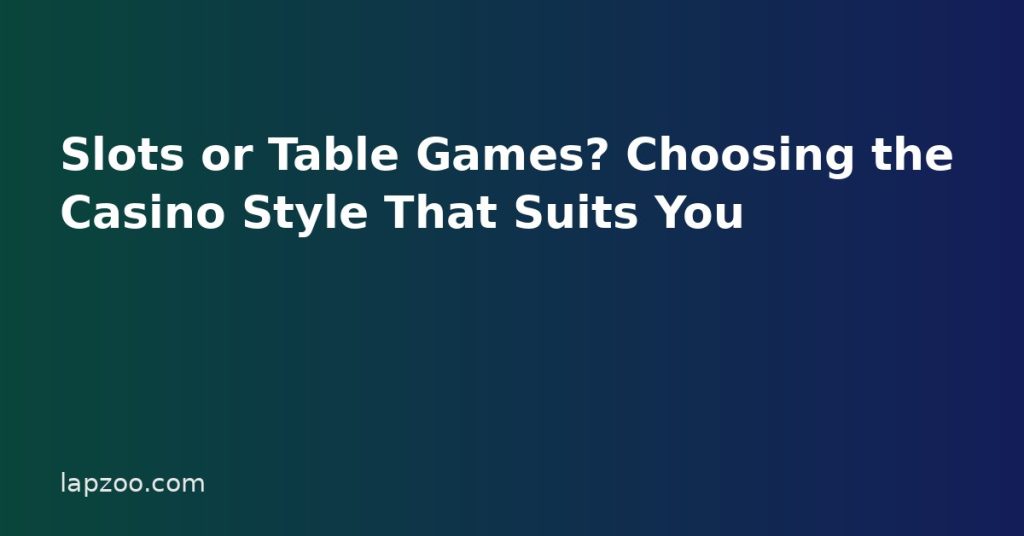 Slots or Table Games? Choosing the Casino Style That Suits You